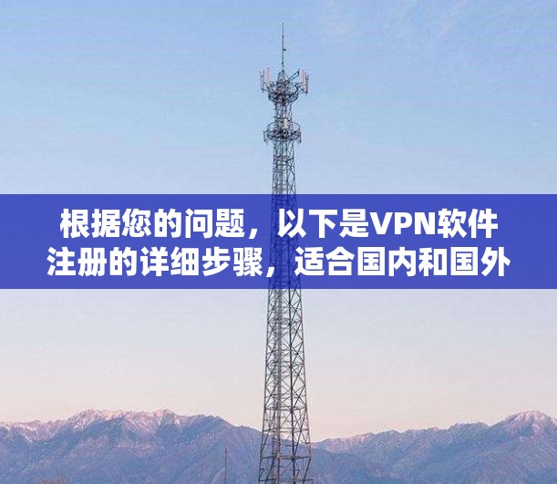根据您的问题，以下是VPN软件注册的详细步骤，适合国内和国外的用户