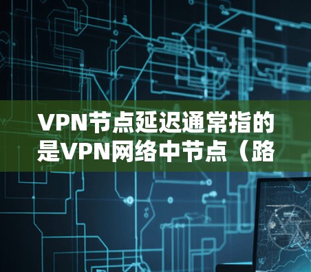 VPN节点延迟通常指的是VPN网络中节点（路由器、交换机等设备）在传输数据时的延迟时间。这些延迟可能对数据传输、视频通话和文件传输产生影响。以下是一些通常关注的方面