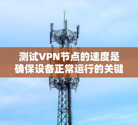 测试VPN节点的速度是确保设备正常运行的关键步骤。以下是一个详细的指南，帮助您高效地测试VPN设备