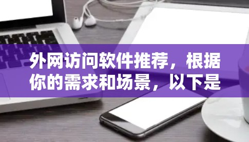 外网访问软件推荐，根据你的需求和场景，以下是一些推荐的工具和平台，每个工具都有其独特的优势和适用场景