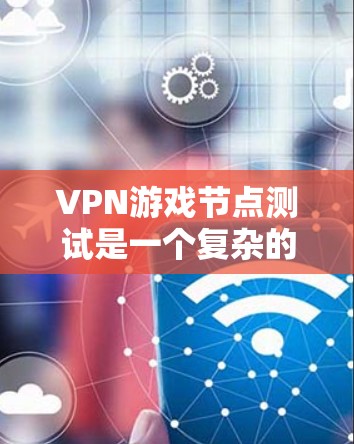 VPN游戏节点测试是一个复杂的过程，旨在确保游戏在使用VPN环境时的安全性，以防止攻击和性能问题。以下是详细的步骤和分析