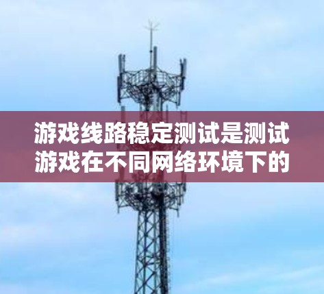 游戏线路稳定测试是测试游戏在不同网络环境下的运行稳定性,确保游戏流畅运行。以下是详细的步骤和方法 游戏线路稳定测试是测试游戏在不同网络环境下的运行稳定性,确保游戏流畅运行。以下是详细的步骤和方法