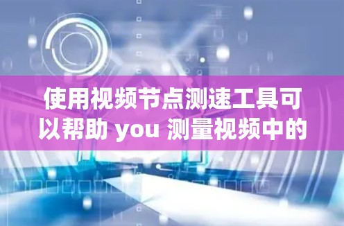 使用视频节点测速工具可以帮助 you 测量视频中的节点数量，从而优化视频制作。以下是一个清晰的步骤指南，帮助你使用该工具