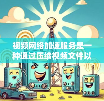 视频网络加速服务是一种通过压缩视频文件以加快上传和下载速度的技术,广泛应用于视频存储、分享和 streaming。以下是对该服务的详细分析 视频网络加速服务是一种通过压缩视频文件以加快上传和下载速度的技术,广泛应用于视频存储、分享和 streaming。以下是对该服务的详细分析