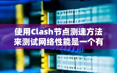 使用Clash节点测速方法来测试网络性能是一个有效的策略，尤其适合在NAT环境中检测路由问题。以下是一个清晰的步骤指南