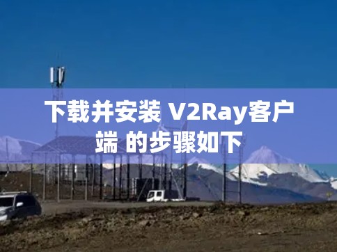 下载并安装 V2Ray客户端 的步骤如下