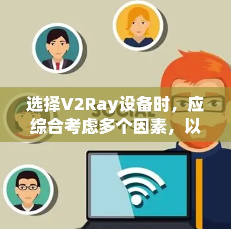 选择V2Ray设备时，应综合考虑多个因素，以确保最佳性能和适用场景。以下是详细的步骤指南