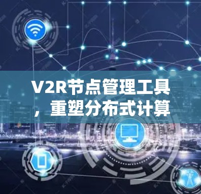V2R节点管理工具,重塑分布式计算的网络图谱