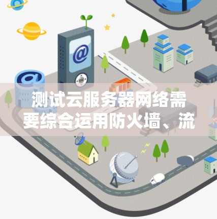 测试云服务器网络需要综合运用防火墙、流量监控和监控工具,确保服务器端的网络安全和稳定。以下是详细的步骤指南