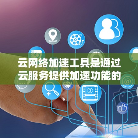 云网络加速工具是通过云服务提供加速功能的工具，通常用于提升网络性能。以下是对这些工具的详细总结