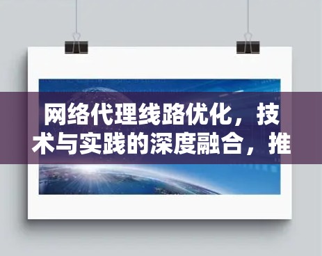 网络代理线路优化,技术与实践的深度融合,推动数据网络效率升级