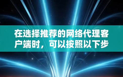 在选择推荐的网络代理客户端时,可以按照以下步骤进行