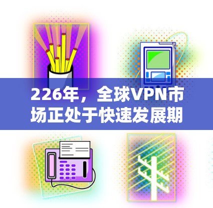 226年,全球VPN市场正处于快速发展期,技术也在不断进步,但仍存在一些挑战和变化。以下是一些226年推荐的全球VPN服务,涵盖主流公司、新兴公司以及个人用户可能需要考虑的因素