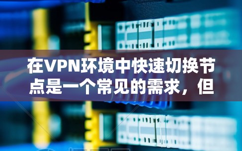 在VPN环境中快速切换节点是一个常见的需求，但需要谨慎处理，确保安全。以下是逐步的解决方案