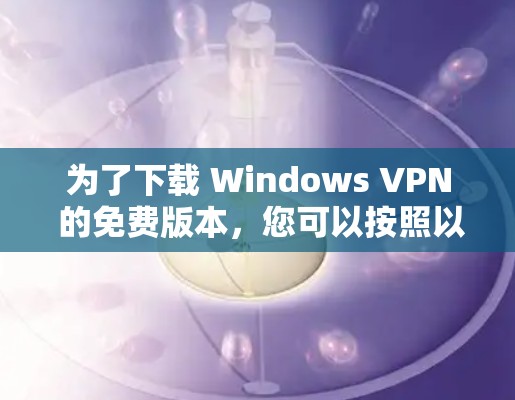 为了下载 Windows VPN 的免费版本,您可以按照以下步骤进行
