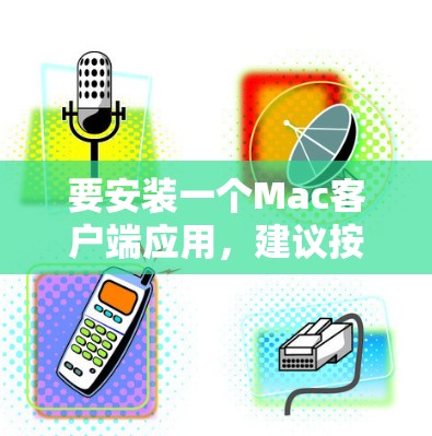 要安装一个Mac客户端应用,建议按照以下步骤操作