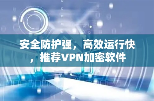 安全防护强,高效运行快,推荐VPN加密软件