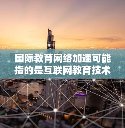 国际教育网络加速可能指的是互联网教育技术在教育领域的快速普及和扩展,特别是在全球范围内的教育交流和学习资源的共享。以下是一些可能的解释和扩展方向