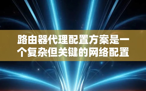 路由器代理配置方案是一个复杂但关键的网络配置过程,旨在优化网络性能和管理。以下是对路由器代理配置方案的详细总结,涵盖配置策略、自动代理、网络设备配置、配置步骤和注意事项 路由器代理配置方案是一个复杂但关键的网络配置过程,旨在优化网络性能和管理。以下是对路由器代理配置方案的详细总结,涵盖配置策略、自动代理、网络设备配置、配置步骤和注意事项