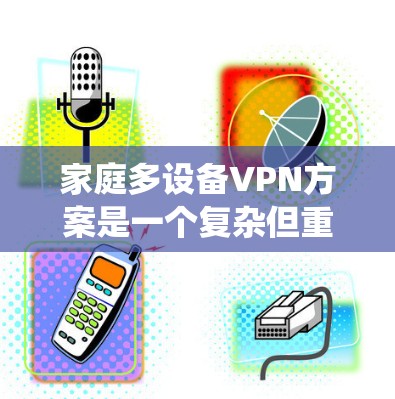 家庭多设备VPN方案是一个复杂但重要的问题,涉及多个因素的综合考虑。以下是一个结构化的解决方案建议,帮助您更好地设计家庭多设备VPN系统