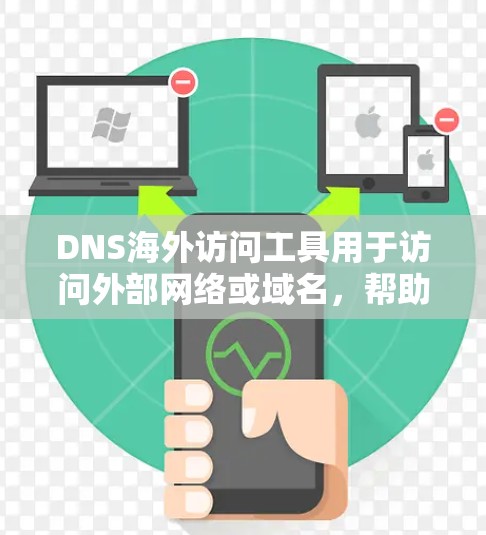 DNS海外访问工具用于访问外部网络或域名，帮助用户访问其他国家或地区的网站。以下是学习DNS海外访问工具的详细步骤