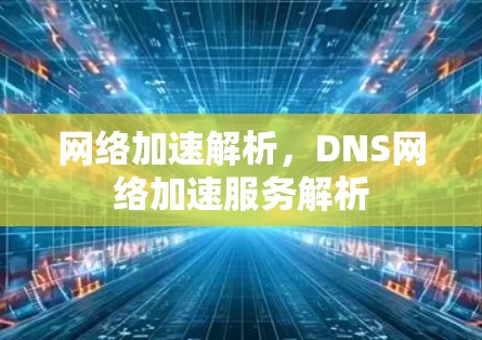 网络加速解析,DNS网络加速服务解析