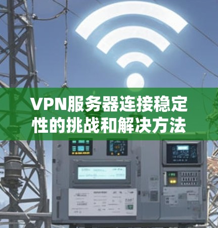 VPN服务器连接稳定性的挑战和解决方法可以从以下几个方面入手