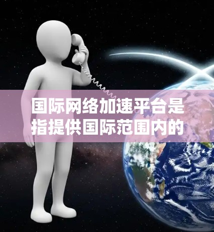 <strong>国际网络加速</strong>平台是指提供国际范围内的网络加速服务的工具或应用程序。这些平台通常能够帮助用户快速连接到不同国家和地区,支持多种网络设备和语言,方便用户在不同网络环境中切换和使用