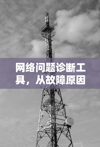 网络问题诊断工具,从故障原因分析到解决方案全方位指导