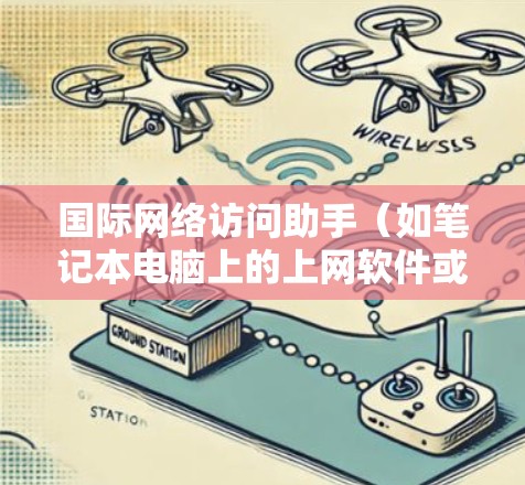 国际网络访问助手(如笔记本电脑上的上网软件或手机上的应用)是一个能够访问国际互联网的设备或软件,主要功能包括网络连接、资源访问、应用更新、权限设置等。以下是对如何使用网络访问助手的详细解答 国际网络访问助手(如笔记本电脑上的上网软件或手机上的应用)是一个能够访问国际互联网的设备或软件,主要功能包括网络连接、资源访问、应用更新、权限设置等。以下是对如何使用网络访问助手的详细解答