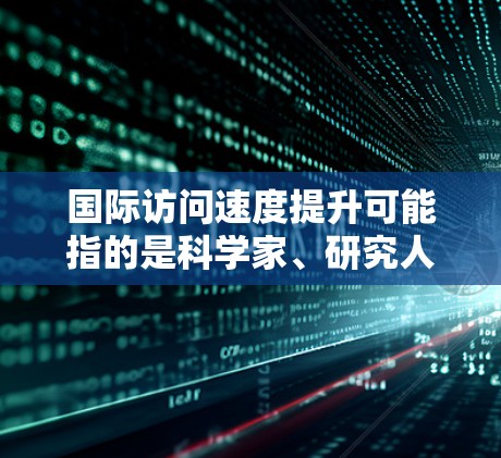 国际访问速度提升可能指的是科学家、研究人员或国际机构在进行国际交流、合作或访问时,获取信息和研究成果的效率和速度有所提高。这种提升可能源于以下几个方面的原因 国际访问速度提升可能指的是科学家、研究人员或国际机构在进行国际交流、合作或访问时,获取信息和研究成果的效率和速度有所提高。这种提升可能源于以下几个方面的原因