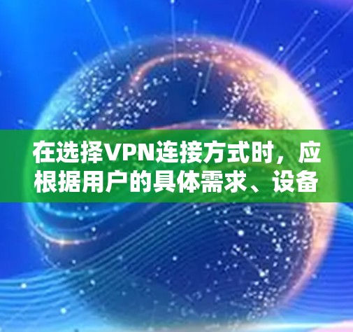 在选择VPN连接方式时，应根据用户的具体需求、设备情况及对安全性的要求来决定。以下是对几种主要VPN连接方式的总结和比较