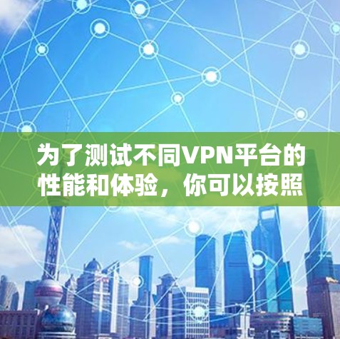 为了测试不同VPN平台的性能和体验,你可以按照以下步骤进行