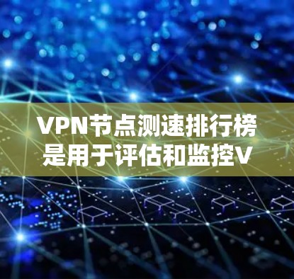 VPN节点测速排行榜是用于评估和监控VPN服务器流量状态的重要数据源。以下是基于多个知名VPN平台提供的重要数据