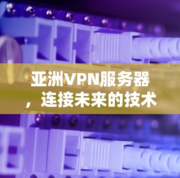 亚洲VPN服务器,连接未来的技术解决方案