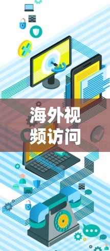 海外视频访问工具，挑战与解决方案