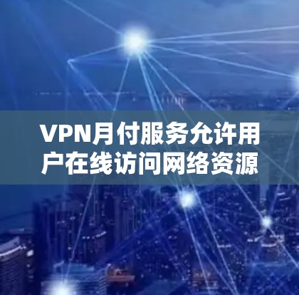 VPN月付服务允许用户在线访问网络资源，即使网络隔离。以下是选择和使用 VPN 月付服务的步骤和考虑因素