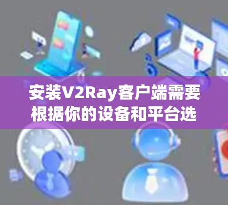 安装V2Ray客户端需要根据你的设备和平台选择合适的安装位置。以下是安装步骤的指南