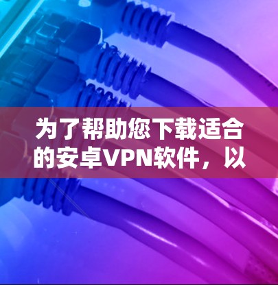 为了帮助您下载适合的安卓VPN软件,以下是详细的推荐和说明 为了帮助您下载适合的安卓VPN软件,以下是详细的推荐和说明