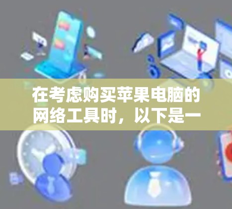 在考虑购买苹果电脑的网络工具时,以下是一些关键步骤和工具建议,帮助你更好地理解和使用这些工具
