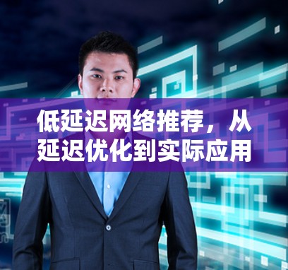 低延迟网络推荐,从延迟优化到实际应用