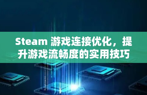 Steam 游戏连接优化,提升游戏流畅度的实用技巧