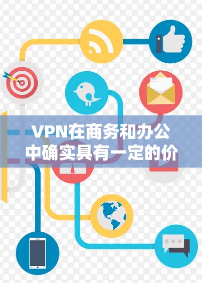 VPN在商务和办公中确实具有一定的价值,尤其是在需要远程访问和团队协作的情况下。以下是对VPN在这些场景中使用的综合分析和建议