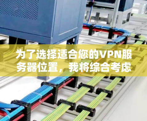 为了选择适合您的VPN服务器位置,我将综合考虑以下几个关键因素