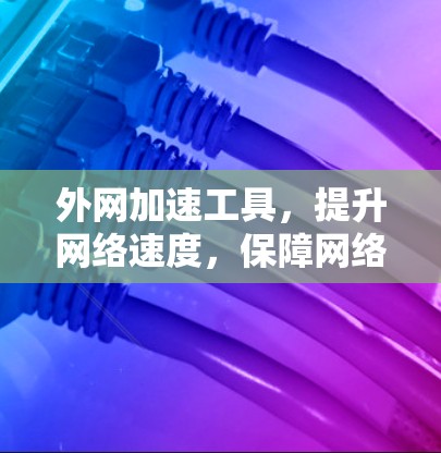 外网加速工具,提升网络速度,保障网络体验