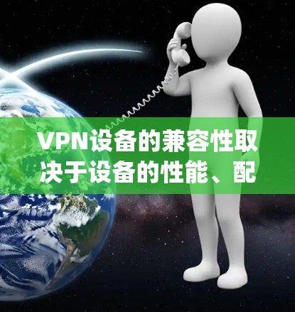 VPN设备的兼容性取决于设备的性能、配置以及网络环境。以下是一些 commonly used VPN设备的推荐,以帮助你选择适合自己的设备