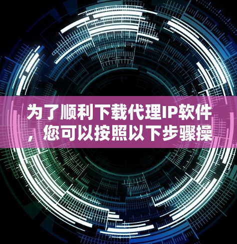 为了顺利下载代理IP软件,您可以按照以下步骤操作
