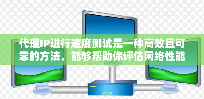 代理IP进行速度测试是一种高效且可靠的方法，能够帮助你评估网络性能并优化网络设置。以下是一个详细的步骤指南，帮助你顺利进行代理IP速度测试