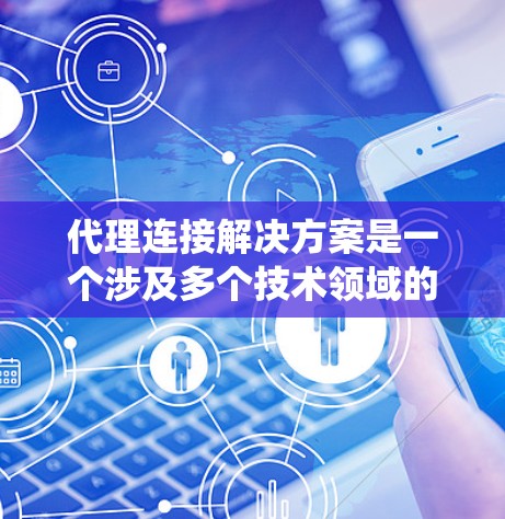 代理连接解决方案是一个涉及多个技术领域的系统，旨在连接多个代理，实现数据传输和通信。以下是对这一主题的分步解释