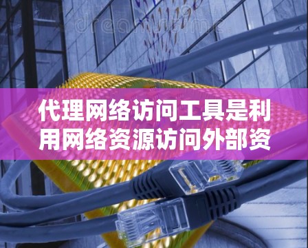 代理网络访问工具是利用网络资源访问外部资源的技术,包括注册账户、输入访问地址、下载资源、安装软件、连接网络登录访问资源等。以下是对代理网络访问工具的详细总结